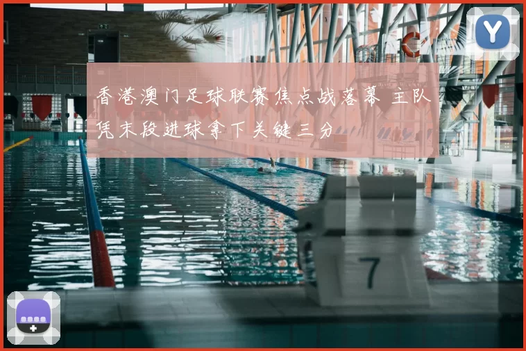 香港澳门足球联赛焦点战落幕 主队凭末段进球拿下关键三分