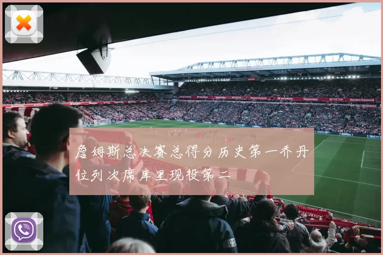 詹姆斯总决赛总得分历史第一乔丹位列次席库里现役第二