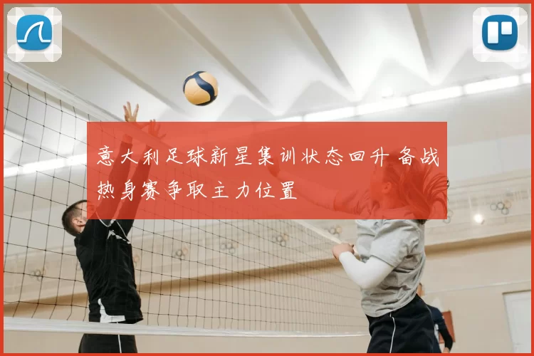 意大利足球新星集训状态回升 备战热身赛争取主力位置