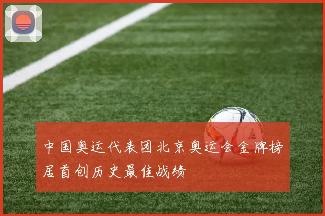 中国奥运代表团北京奥运会金牌榜居首创历史最佳战绩