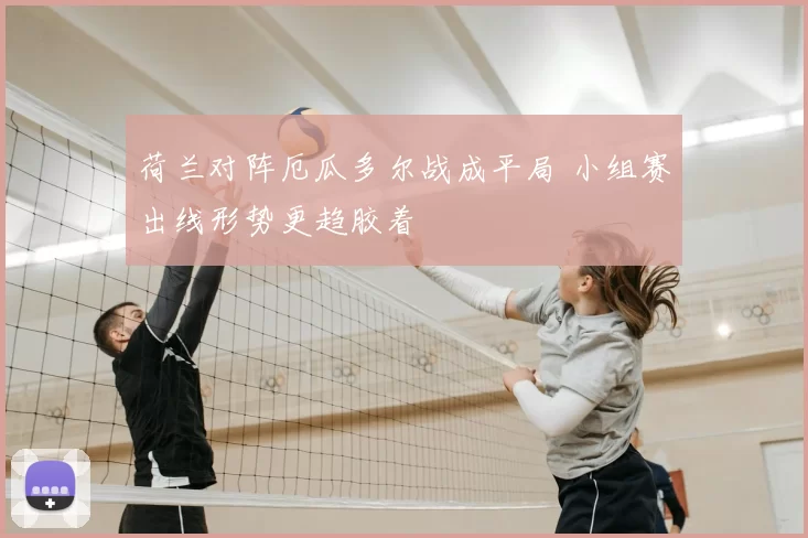 荷兰对阵厄瓜多尔战成平局 小组赛出线形势更趋胶着