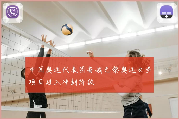 中国奥运代表团备战巴黎奥运会多项目进入冲刺阶段