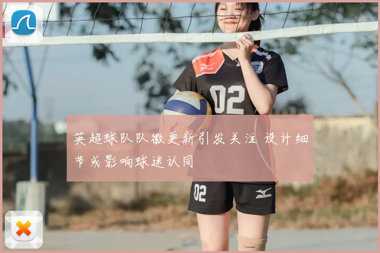 英超球队队徽更新引发关注 设计细节或影响球迷认同