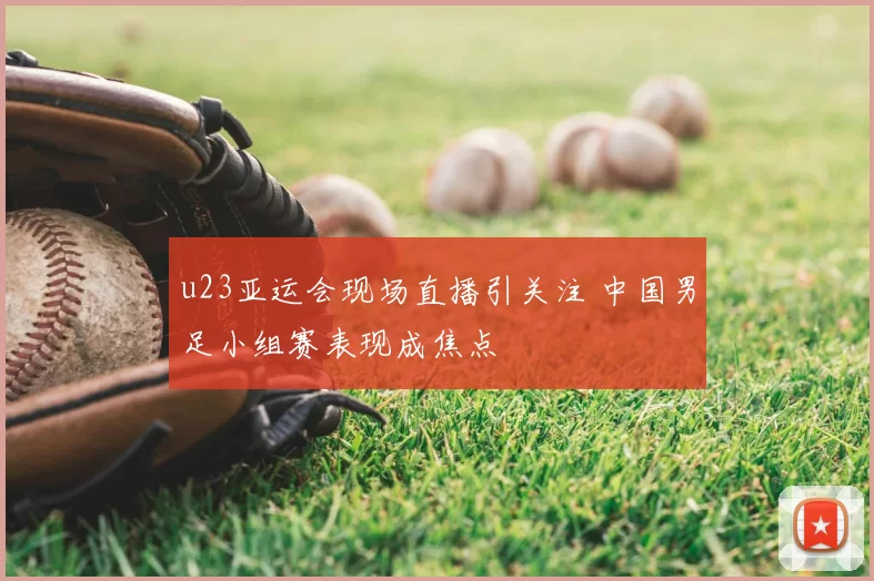 u23亚运会现场直播引关注 中国男足小组赛表现成焦点