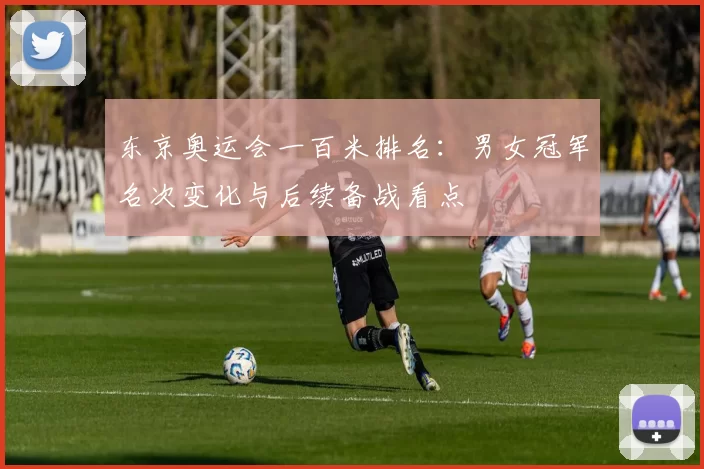 东京奥运会一百米排名：男女冠军名次变化与后续备战看点
