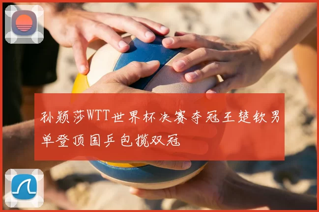 孙颖莎WTT世界杯决赛夺冠王楚钦男单登顶国乒包揽双冠