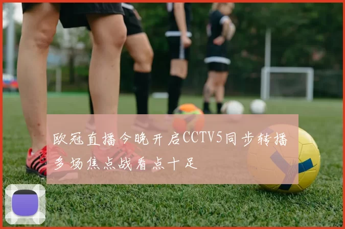 欧冠直播今晚开启CCTV5同步转播 多场焦点战看点十足