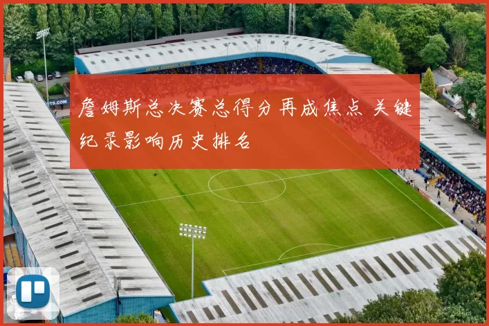 詹姆斯总决赛总得分再成焦点 关键纪录影响历史排名