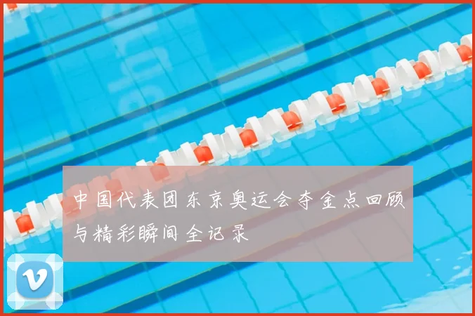 中国代表团东京奥运会夺金点回顾与精彩瞬间全记录
