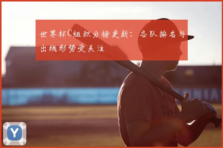世界杯C组积分榜更新:各队排名与出线形势受关注