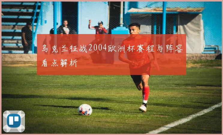 乌克兰征战2004欧洲杯赛程与阵容看点解析