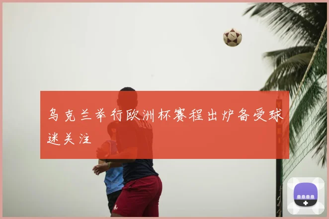 乌克兰举行欧洲杯赛程出炉备受球迷关注