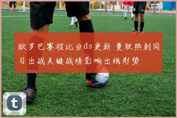 欧罗巴赛程比分ds更新 曼联热刺同日出战关键战绩影响出线形势
