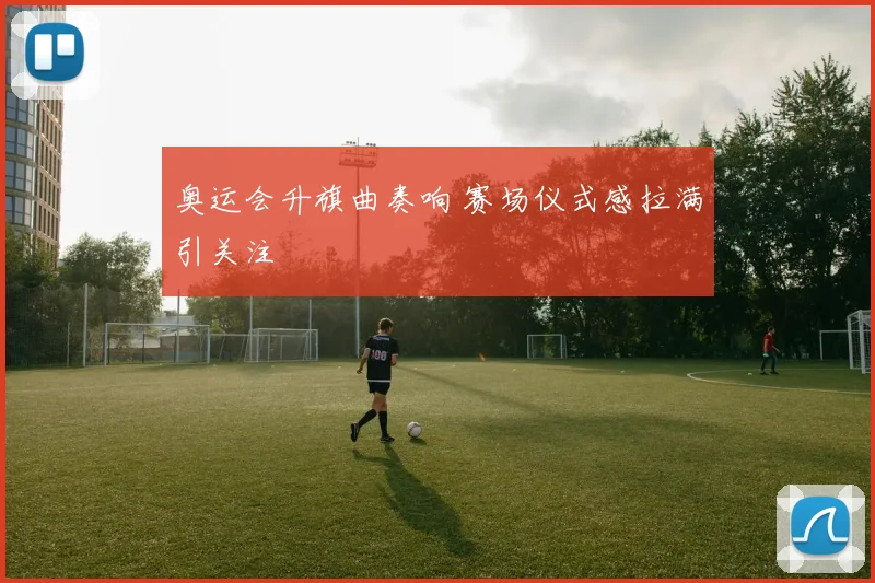 奥运会升旗曲奏响 赛场仪式感拉满引关注