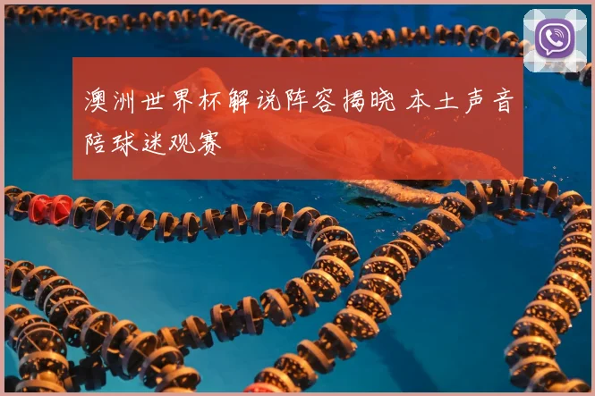 澳洲世界杯解说阵容揭晓 本土声音陪球迷观赛