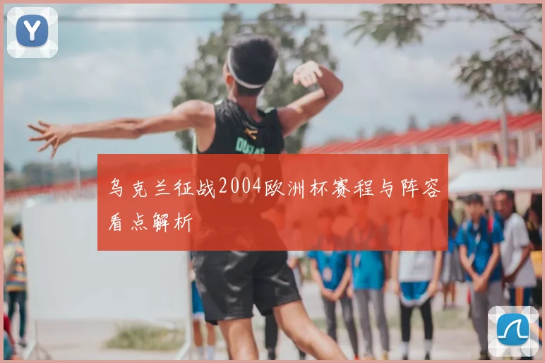 乌克兰征战2004欧洲杯赛程与阵容看点解析