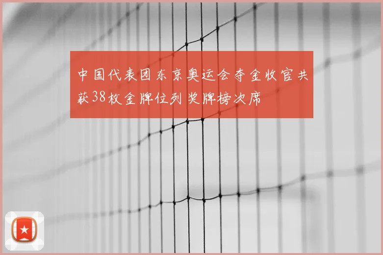 中国代表团东京奥运会夺金收官共获38枚金牌位列奖牌榜次席