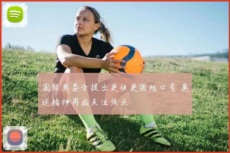 国际奥委会提出更快更团结口号 奥运精神再成关注焦点